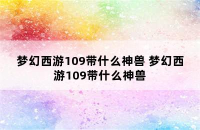 梦幻西游109带什么神兽 梦幻西游109带什么神兽